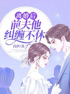完结版《离婚后，前夫他纠缠不休》在线免费阅读