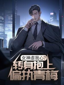 《女神虐我心？转身抱上偏执青梅》小说章节列表免费试读，谢述阮念曦小说在线阅读