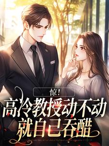 在线免费阅读惊！高冷教授动不动就自己吞醋完整小说