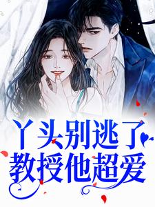 丫头别逃了！教授他超爱免费阅读，丫头别逃了！教授他超爱章节在线阅读