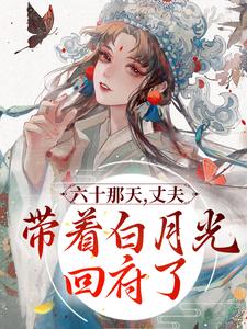 六十那天，丈夫带着白月光回府了最新章节，六十那天，丈夫带着白月光回府了免费阅读