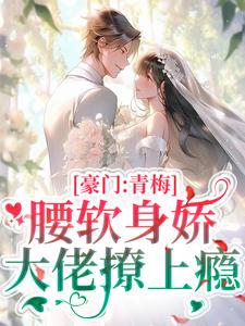 完结版《豪门：青梅腰软身娇，大佬撩上瘾》章节目录在线阅读