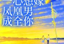 妹妹她一心想嫁凤凰男,成全你小说全文哪里可以免费看?-够力荐小说推荐网