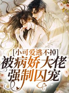 已完结小说《小可爱逃不掉！被病娇大佬强制囚宠》在线章节阅读