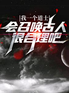 我一个道士，会召唤古人很合理吧？这本小说完结了吗？免费查看最新章节