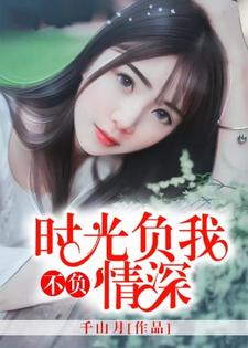 时光负我，不负情深小说有没有完整的免费版本在线阅读？