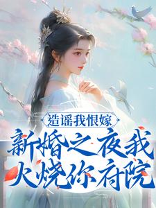 造谣我恨嫁？新婚之夜我火烧你府院小说有没有完整的免费版本在线阅读？