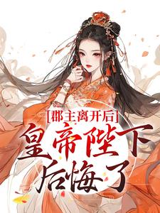 郡主离开后，皇帝陛下后悔了免费阅读，郡主离开后，皇帝陛下后悔了章节目录