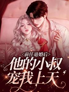 前任退婚后，他的小叔宠我上天小说，前任退婚后，他的小叔宠我上天章节在线阅读