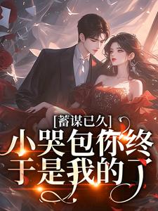 蓄谋已久，小哭包你终于是我的了小说，蓄谋已久，小哭包你终于是我的了免费阅读