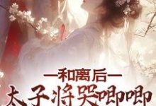 和离后,太子将哭唧唧的她掌心宠小说完结了吗?在哪里可以免费读到?-够力荐小说推荐网