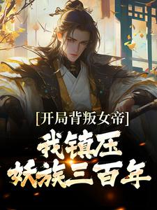 已完结小说《开局背叛女帝，我镇压妖族三百年》章节免费阅读