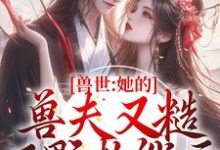 兽世:她的兽夫又糙又野超能干小说完结了吗?在哪里可以免费读到?-够力荐小说推荐网