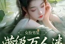 完结版《女扮男装,满级万人迷被迫修罗》章节阅读-够力荐小说推荐网