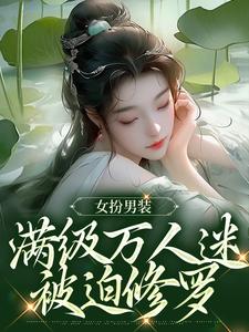 完结版《女扮男装，满级万人迷被迫修罗》章节阅读