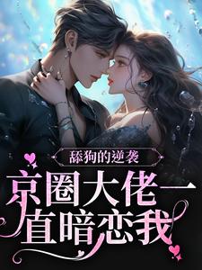 舔狗的逆袭：京圈大佬一直暗恋我小说全文阅读需要付费吗？寻找免费资源