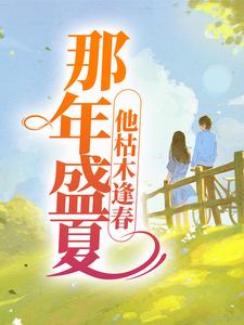 那年盛夏，他枯木逢春小说完结版章节免费阅读