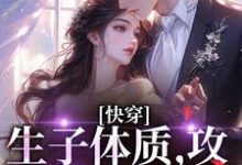 快穿,生子体质,攻略绝嗣反派夏熙之小说大结局免费试读-够力荐小说推荐网