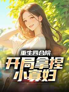重生四合院，开局拿捏小寡妇最新章节，重生四合院，开局拿捏小寡妇免费阅读