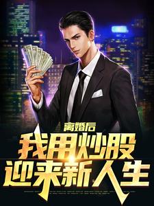 《离婚后，我用炒股迎来新人生》小说章节在线试读，《离婚后，我用炒股迎来新人生》最新章节目录