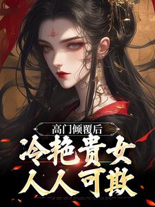 已完结小说《高门倾覆后，冷艳贵女人人可欺》在线章节阅读