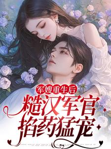 军嫂重生后，糙汉军官掐药猛宠章节免费在线阅读，夏雨薇陆奕辰完结版