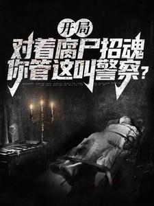 完结版《开局对着腐尸招魂，你管这叫警察？》章节目录在线阅读