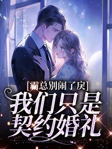 已完结小说《霸总别闹了，我们只是契约婚礼》章节免费阅读