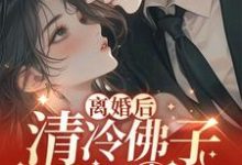 离婚后，清冷佛子跪地轻哄小说有没有完结版在线？-够力荐小说推荐网