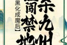 黑化成魔后,她闯禁地杀九州小说的免费电子版在哪里可以下载或阅读?-够力荐小说推荐网