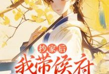 抄家后,我带侯府发家致富小说有没有完整的免费版本在线阅读?-够力荐小说推荐网