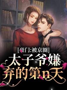 豪门：被京圈太子爷嫌弃的第n天小说有没有完结版在线？