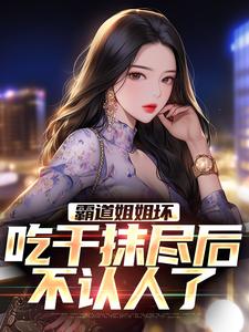 霸道姐姐坏，吃干抹尽后不认人了小说完结版章节免费阅读