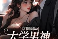 哪里能找到京圈骗局，大学男神送我嫁豪门小说的全部章节？-够力荐小说推荐网