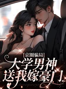 哪里能找到京圈骗局，大学男神送我嫁豪门小说的全部章节？