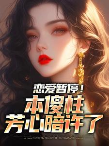 完结版《恋爱暂停！本傻柱芳心暗许了》章节目录在线阅读