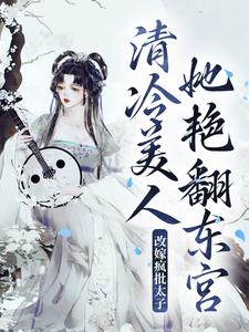 改嫁疯批太子，清冷美人她艳翻东宫南栀小说大结局免费试读