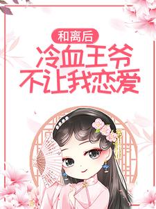 求和离后，冷血王爷不让我恋爱小说的全文免费阅读链接