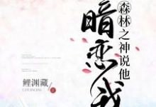求推荐可以免费阅读森林之神说他暗恋我小说的网站-够力荐小说推荐网