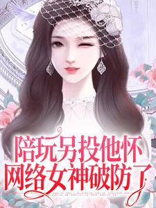 已完结小说《陪玩另投他怀，网络女神破防了》章节免费阅读