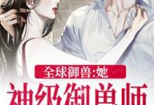 全球御兽:她,神级御兽师小说的所有章节都能在哪里免费读到?-够力荐小说推荐网