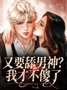 完结版《又要舔男神？我才不傻了》章节目录在线阅读