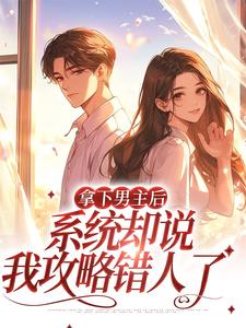 已完结小说《拿下男主后，系统却说我攻略错人了》最新章节