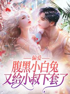 已完结小说《偏爱：腹黑小白兔又给小叔下套了》最新章节