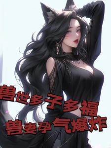 兽世多子多福，兽妻孕气爆炸小说有没有完结版在线？