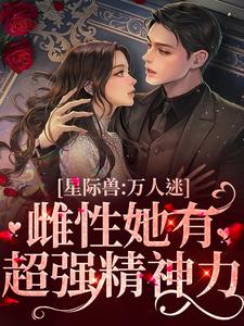 已完结小说《星际兽人：万人迷雌性她有超强精神力》在线章节阅读