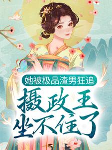 她被极品渣男狂追，摄政王坐不住了小说有没有完结版在线？