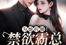 《为她折腰!禁欲霸总低声诱哄》小说章节列表免费试读,江予棠裴晏之小说在线阅读-够力荐小说推荐网