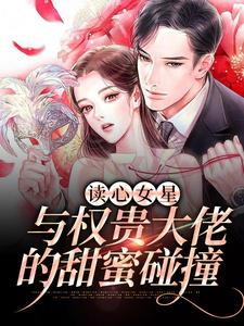 求读心女星与权贵大佬的甜蜜碰撞小说免费资源