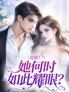 完结版《沦陷！她何时如此耀眼？》章节阅读